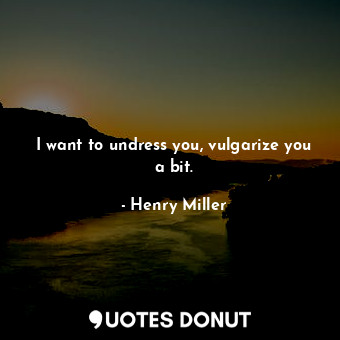  I want to undress you, vulgarize you a bit.... - Henry Miller - Quotes Donut