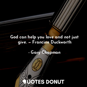 God can help you love and not just give. — Francine Duckworth