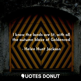  I know the lands are lit, with all the autumn blaze of Goldenrod.... - Helen Hunt Jackson - Quotes Donut