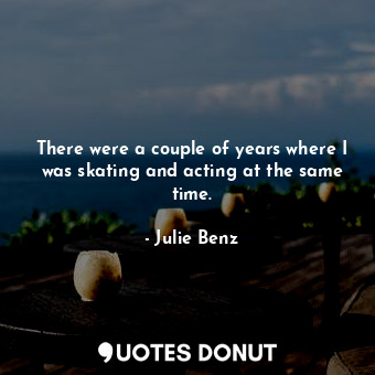  There were a couple of years where I was skating and acting at the same time.... - Julie Benz - Quotes Donut