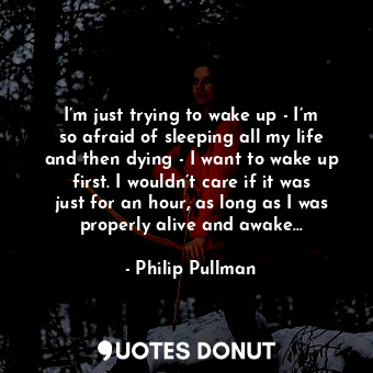  I’m just trying to wake up - I’m so afraid of sleeping all my life and then dyin... - Philip Pullman - Quotes Donut
