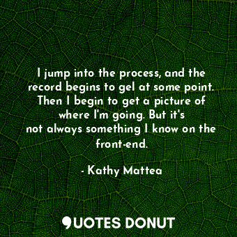  I jump into the process, and the record begins to gel at some point. Then I begi... - Kathy Mattea - Quotes Donut
