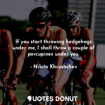  If you start throwing hedgehogs under me, I shall throw a couple of porcupines u... - Nikita Khrushchev - Quotes Donut