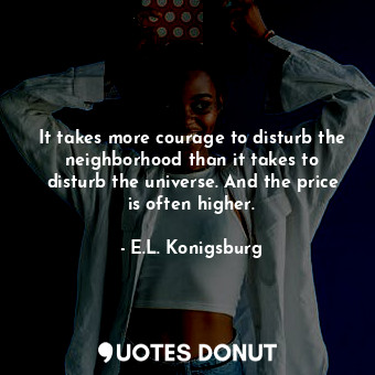  It takes more courage to disturb the neighborhood than it takes to disturb the u... - E.L. Konigsburg - Quotes Donut