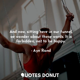  And now, sitting here in our tunnel, we wonder about these words. It is forbidde... - Ayn Rand - Quotes Donut