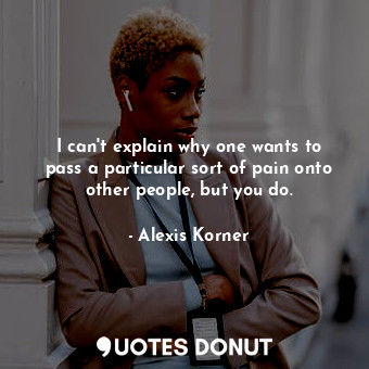  I can&#39;t explain why one wants to pass a particular sort of pain onto other p... - Alexis Korner - Quotes Donut