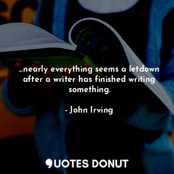 ...nearly everything seems a letdown after a writer has finished writing something.