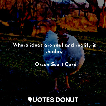  Where ideas are real and reality is shadow.... - Orson Scott Card - Quotes Donut