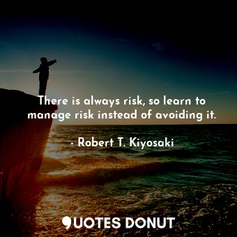  There is always risk, so learn to manage risk instead of avoiding it.... - Robert T. Kiyosaki - Quotes Donut