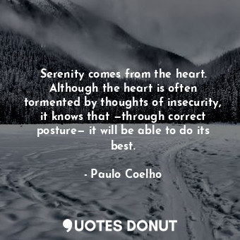 Serenity comes from the heart. Although the heart is often tormented by thoughts of insecurity, it knows that —through correct posture— it will be able to do its best.