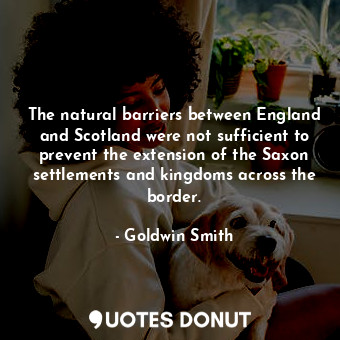  The natural barriers between England and Scotland were not sufficient to prevent... - Goldwin Smith - Quotes Donut