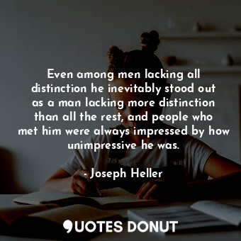 Even among men lacking all distinction he inevitably stood out as a man lacking more distinction than all the rest, and people who met him were always impressed by how unimpressive he was.