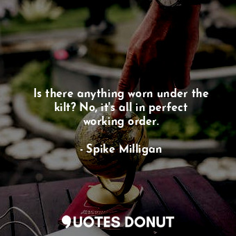  Is there anything worn under the kilt? No, it&#39;s all in perfect working order... - Spike Milligan - Quotes Donut