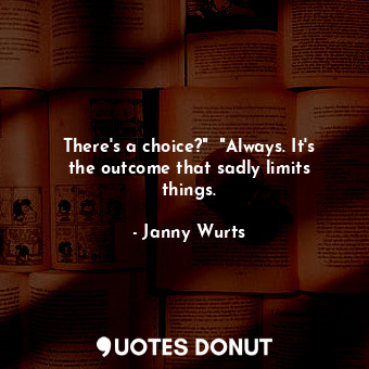 There's a choice?"  "Always. It's the outcome that sadly limits things.