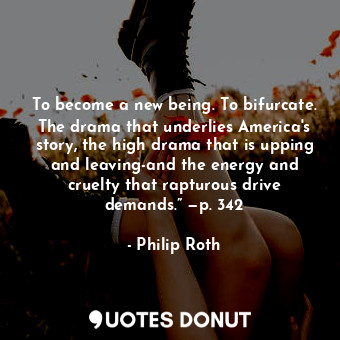  To become a new being. To bifurcate. The drama that underlies America's story, t... - Philip Roth - Quotes Donut