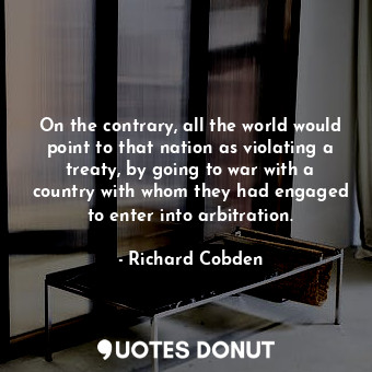 On the contrary, all the world would point to that nation as violating a treaty,... - Richard Cobden - Quotes Donut