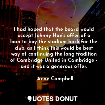  I had hoped that the board would accept Johnny Hon&#39;s offer of a loan to buy ... - Anne Campbell - Quotes Donut