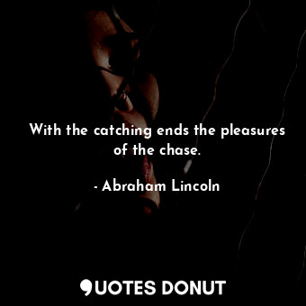 With the catching ends the pleasures of the chase.