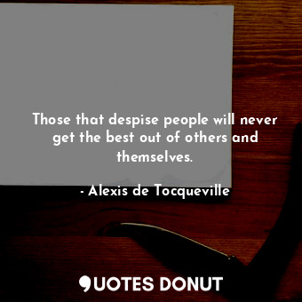  Those that despise people will never get the best out of others and themselves.... - Alexis de Tocqueville - Quotes Donut