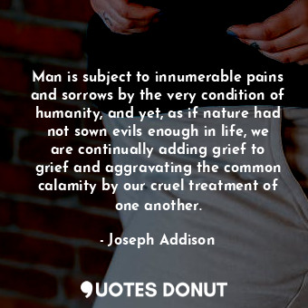  Man is subject to innumerable pains and sorrows by the very condition of humanit... - Joseph Addison - Quotes Donut