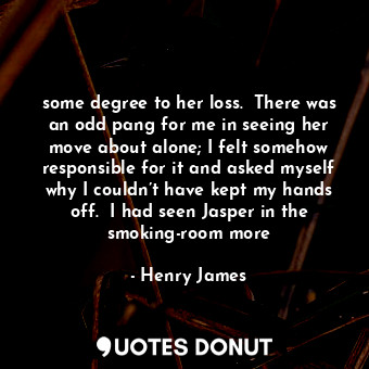  some degree to her loss.  There was an odd pang for me in seeing her move about ... - Henry James - Quotes Donut