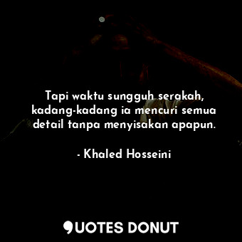  Tapi waktu sungguh serakah, kadang-kadang ia mencuri semua detail tanpa menyisak... - Khaled Hosseini - Quotes Donut