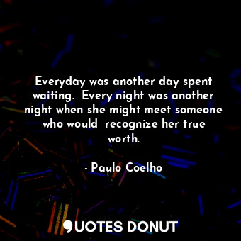 Everyday was another day spent waiting.  Every night was another night when she might meet someone who would  recognize her true worth.