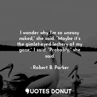  I wonder why I’m so uneasy naked,” she said. “Maybe it’s the gimlet-eyed lechery... - Robert B. Parker - Quotes Donut