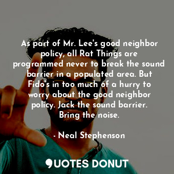 As part of Mr. Lee's good neighbor policy, all Rat Things are programmed never to break the sound barrier in a populated area. But Fido's in too much of a hurry to worry about the good neighbor policy. Jack the sound barrier. Bring the noise.