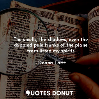  The smells, the shadows, even the dappled pale trunks of the plane trees lifted ... - Donna Tartt - Quotes Donut