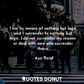  I win by means of nothing but logic and I surrender to nothing but logic. I do n... - Ayn Rand - Quotes Donut