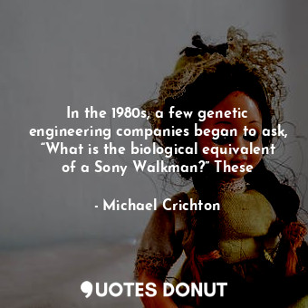  In the 1980s, a few genetic engineering companies began to ask, “What is the bio... - Michael Crichton - Quotes Donut