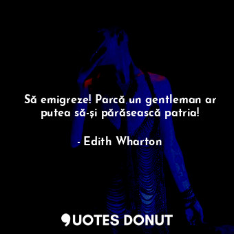  Să emigreze! Parcă un gentleman ar putea să-și părăsească patria!... - Edith Wharton - Quotes Donut