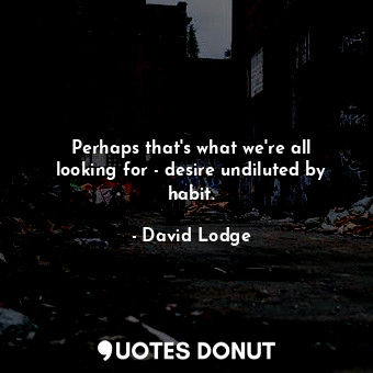 Perhaps that's what we're all looking for - desire undiluted by habit.