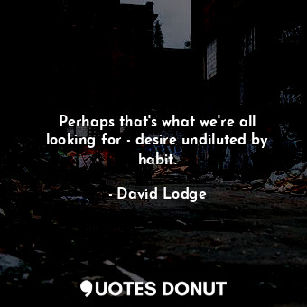  Perhaps that's what we're all looking for - desire undiluted by habit.... - David Lodge - Quotes Donut