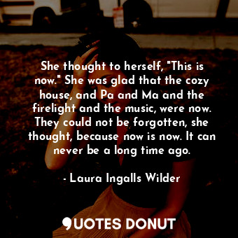  She thought to herself, "This is now." She was glad that the cozy house, and Pa ... - Laura Ingalls Wilder - Quotes Donut
