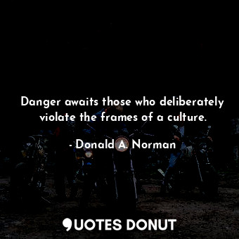 Danger awaits those who deliberately violate the frames of a culture.