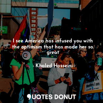  I see America has infused you with the optimism that has made her so great... - Khaled Hosseini - Quotes Donut