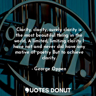 Clarity, clarity, surely clarity is the most beautiful thing in the world, A limited, limiting clarity I have not and never did have any motive of poetry But to achieve clarity.