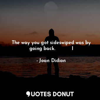  The way you got sideswiped was by going back.           I... - Joan Didion - Quotes Donut