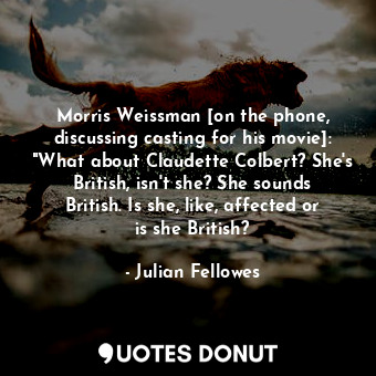 Morris Weissman [on the phone, discussing casting for his movie]: "What about Claudette Colbert? She's British, isn't she? She sounds British. Is she, like, affected or is she British?