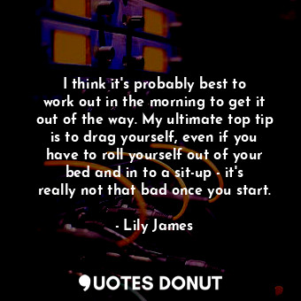  I think it&#39;s probably best to work out in the morning to get it out of the w... - Lily James - Quotes Donut