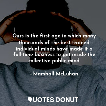 Ours is the first age in which many thousands of the best-trained individual minds have made it a full-time business to get inside the collective public mind.