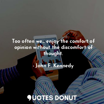 Too often we... enjoy the comfort of opinion without the discomfort of thought.