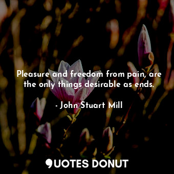  Pleasure and freedom from pain, are the only things desirable as ends.... - John Stuart Mill - Quotes Donut