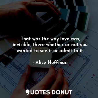 That was the way love was, invisible, there whether or not you wanted to see it or admit to it.