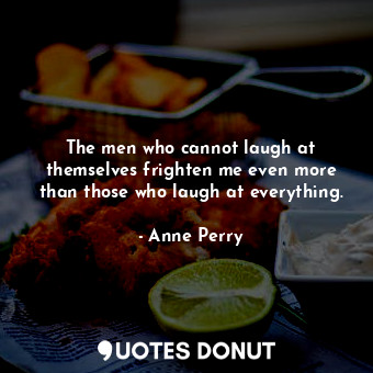 The men who cannot laugh at themselves frighten me even more than those who laugh at everything.