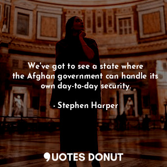  We&#39;ve got to see a state where the Afghan government can handle its own day-... - Stephen Harper - Quotes Donut
