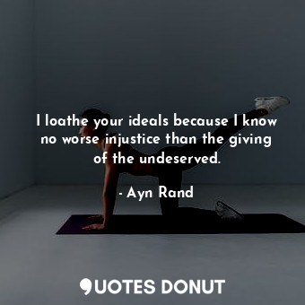 I loathe your ideals because I know no worse injustice than the giving of the undeserved.