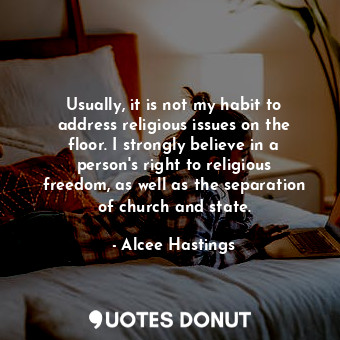 Usually, it is not my habit to address religious issues on the floor. I strongly believe in a person&#39;s right to religious freedom, as well as the separation of church and state.